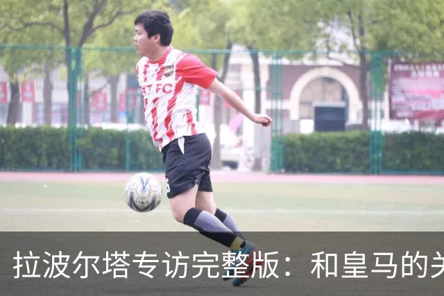 拉波尔塔专访完整版：和皇马的关系？已经不存在“关系”了